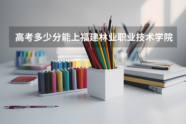 高考多少分能上福建林业职业技术学院