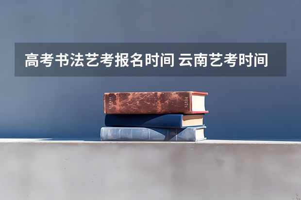 高考书法艺考报名时间 云南艺考时间