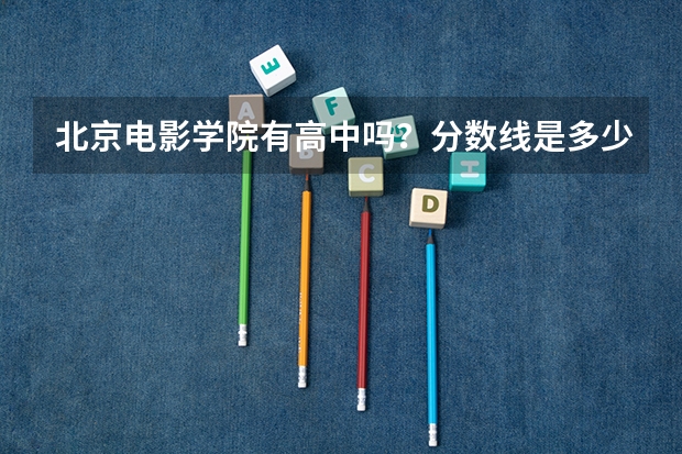 北京电影学院有高中吗？分数线是多少？有哪些要求？有什么内容？（表演