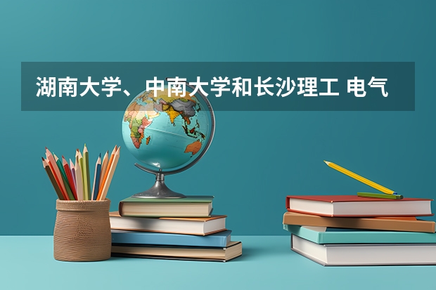 湖南大学、中南大学和长沙理工 电气工程 哪个好？
