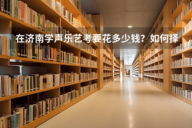 在济南学声乐艺考要花多少钱？如何择校？