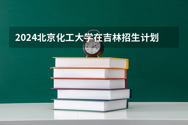 2024北京化工大学在吉林招生计划 招生人数