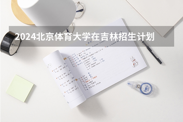 2024北京体育大学在吉林招生计划 招生人数