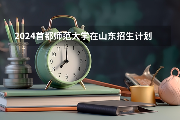 2024首都师范大学在山东招生计划 招生人数