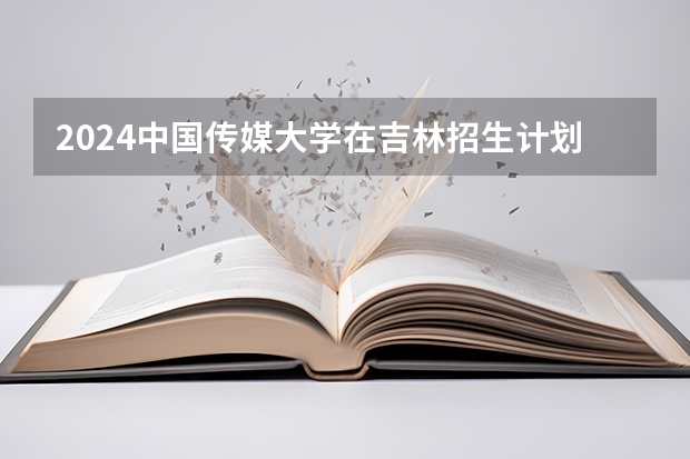 2024中国传媒大学在吉林招生计划 招生人数