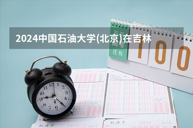 2024中国石油大学(北京)在吉林招生计划 招生人数