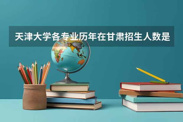 天津大学各专业历年在甘肃招生人数是多少