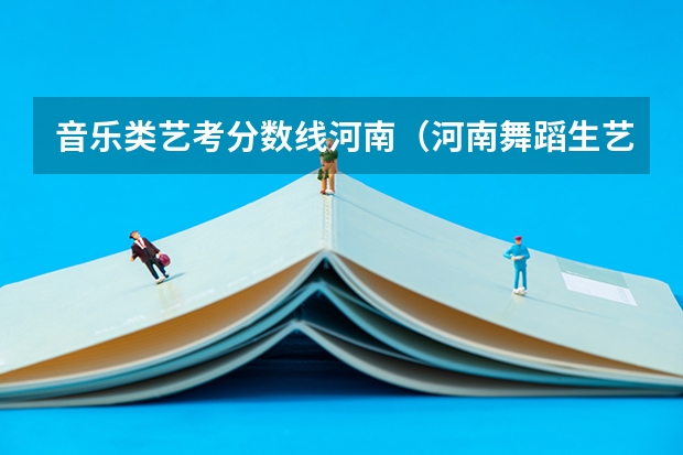 音乐类艺考分数线河南（河南舞蹈生艺考分数线）