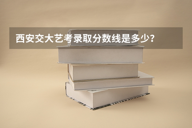 西安交大艺考录取分数线是多少？