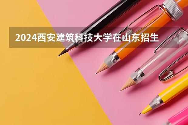 2024西安建筑科技大学在山东招生计划 招生人数