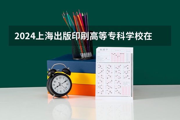 2024上海出版印刷高等专科学校在吉林招生计划 招生人数
