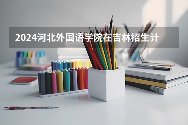 2024河北外国语学院在吉林招生计划 招生人数
