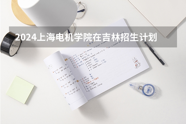 2024上海电机学院在吉林招生计划 招生人数
