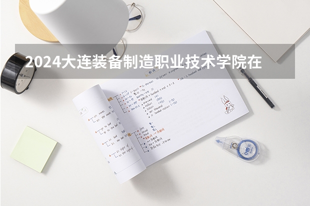 2024大连装备制造职业技术学院在吉林招生计划 招生人数