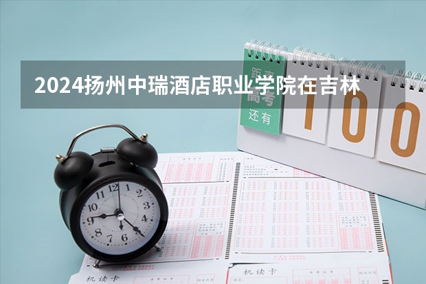 2024扬州中瑞酒店职业学院在吉林招生计划 招生人数