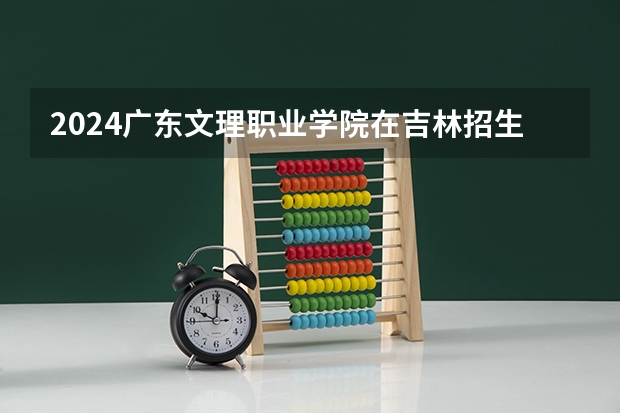 2024广东文理职业学院在吉林招生计划 招生人数