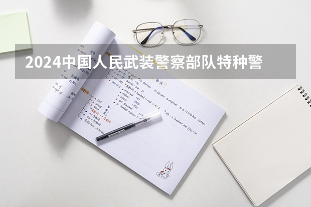 2024中国人民武装警察部队特种警察学院在吉林招生计划 招生人数