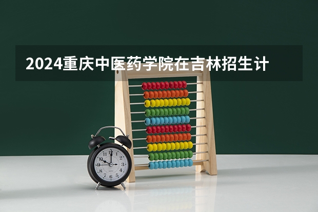 2024重庆中医药学院在吉林招生计划 招生人数