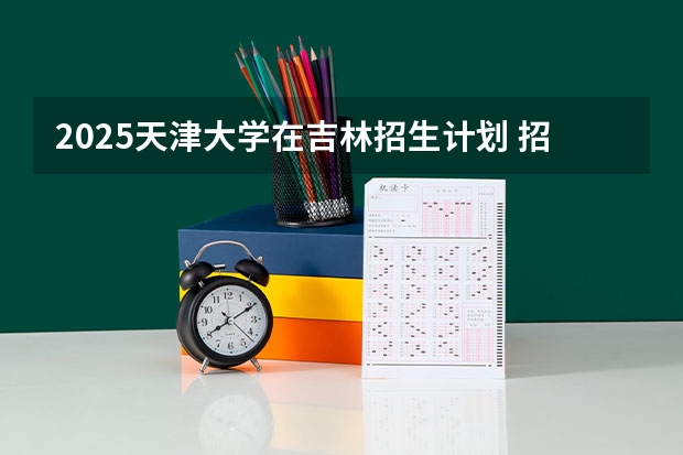 2025天津大学在吉林招生计划 招生人数预测