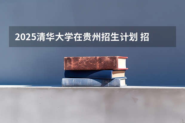 2025清华大学在贵州招生计划 招生人数预测