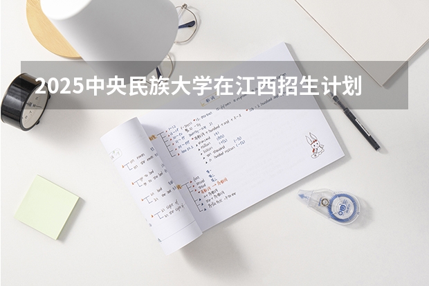 2025中央民族大学在江西招生计划 招生人数预测