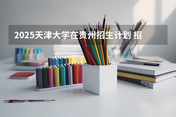 2025天津大学在贵州招生计划 招生人数预测