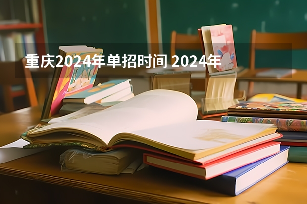 重庆2024年单招时间 2024年的高职单招的报名时间及流程政策
