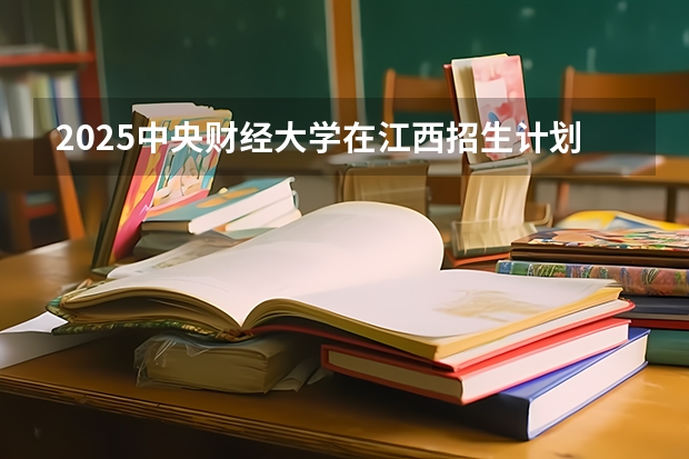 2025中央财经大学在江西招生计划 招生人数预测