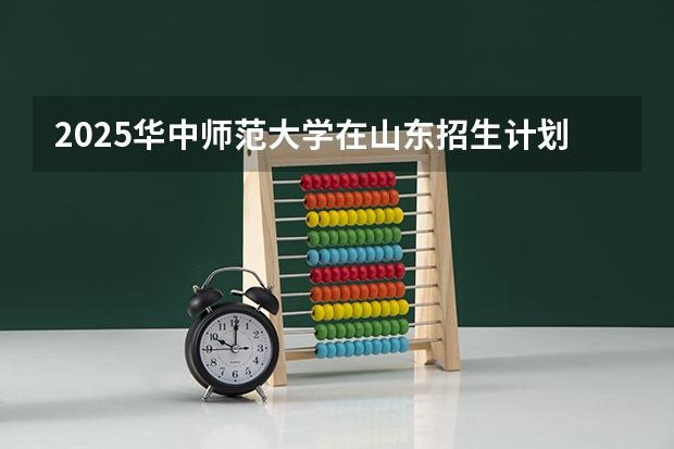 2025华中师范大学在山东招生计划 招生人数预测