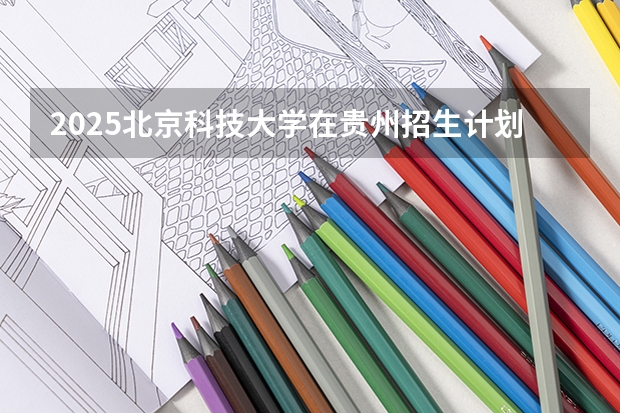 2025北京科技大学在贵州招生计划 招生人数预测