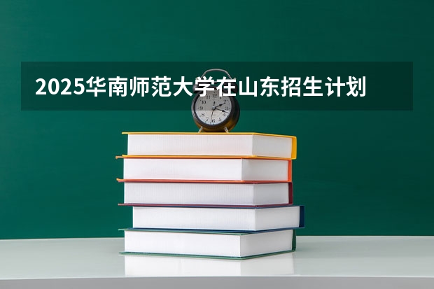 2025华南师范大学在山东招生计划 招生人数预测