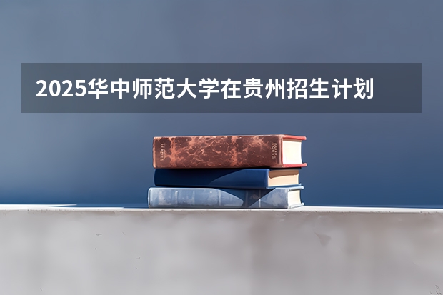 2025华中师范大学在贵州招生计划 招生人数预测
