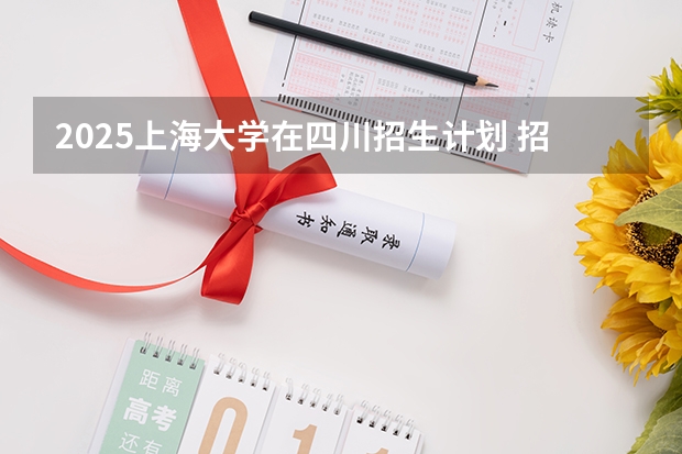 2025上海大学在四川招生计划 招生人数预测