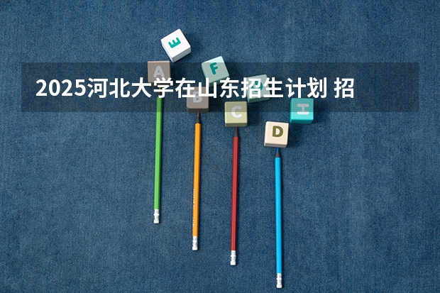 2025河北大学在山东招生计划 招生人数预测