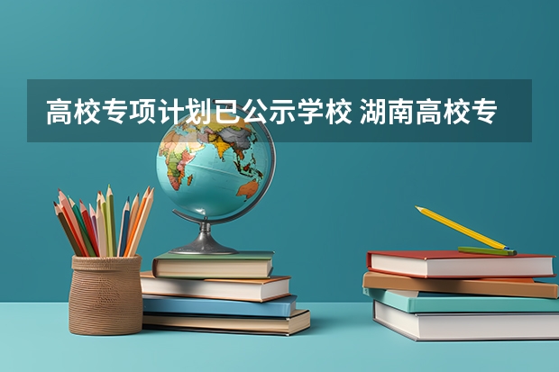 高校专项计划已公示学校 湖南高校专项计划学校名单