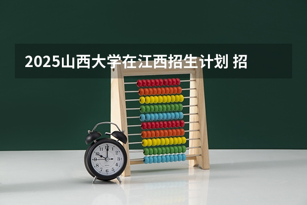 2025山西大学在江西招生计划 招生人数预测