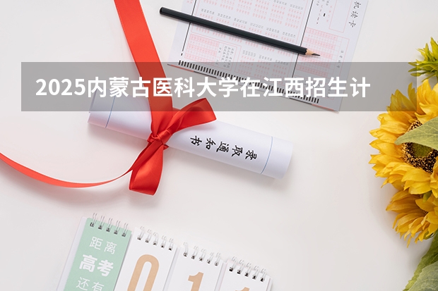 2025内蒙古医科大学在江西招生计划 招生人数预测