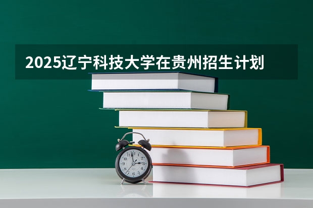 2025辽宁科技大学在贵州招生计划 招生人数预测