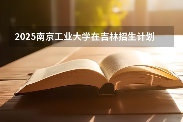 2025南京工业大学在吉林招生计划 招生人数预测
