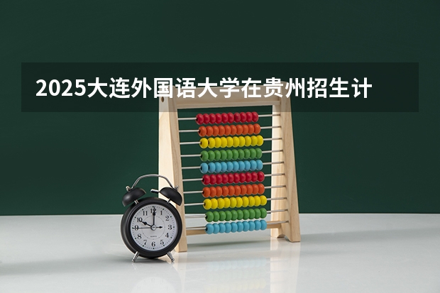 2025大连外国语大学在贵州招生计划 招生人数预测