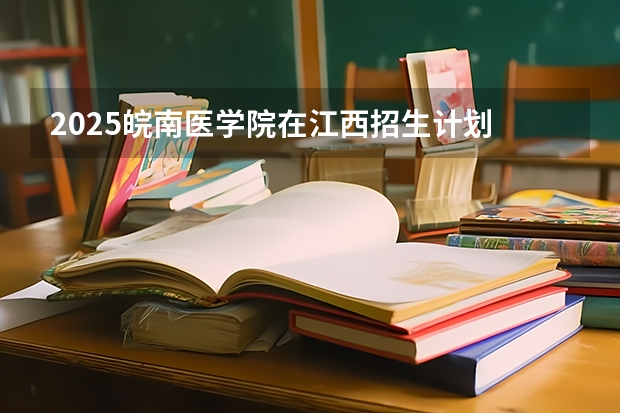 2025皖南医学院在江西招生计划 招生人数预测