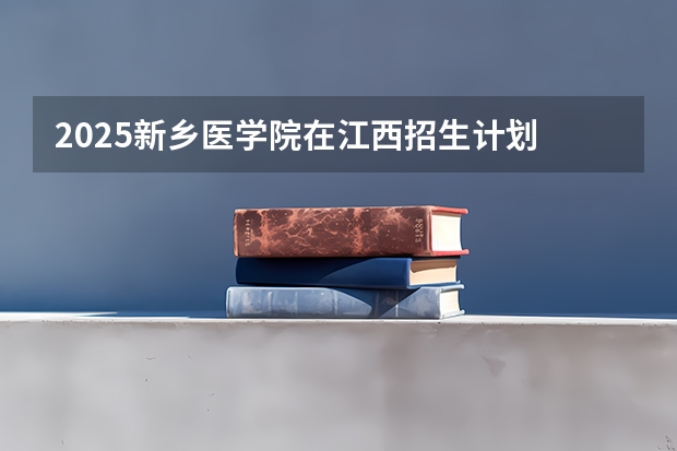 2025新乡医学院在江西招生计划 招生人数预测