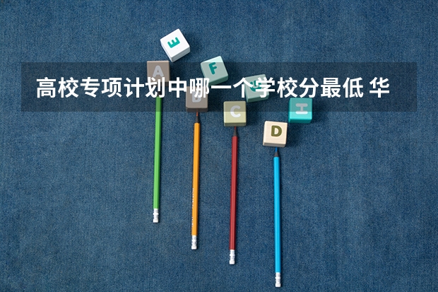 高校专项计划中哪一个学校分最低 华中科技大学高校专项计划分数线