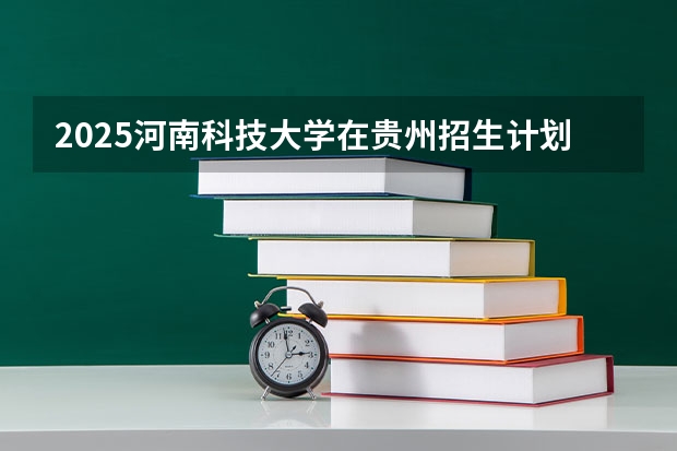 2025河南科技大学在贵州招生计划 招生人数预测