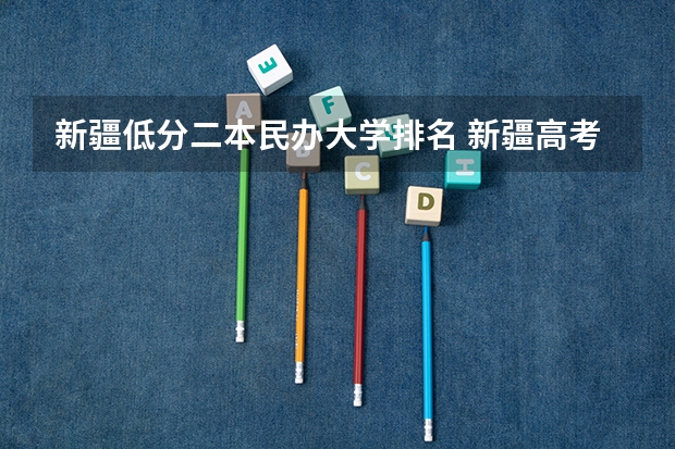 新疆低分二本民办大学排名 新疆高考350到400分的二本大学及排名