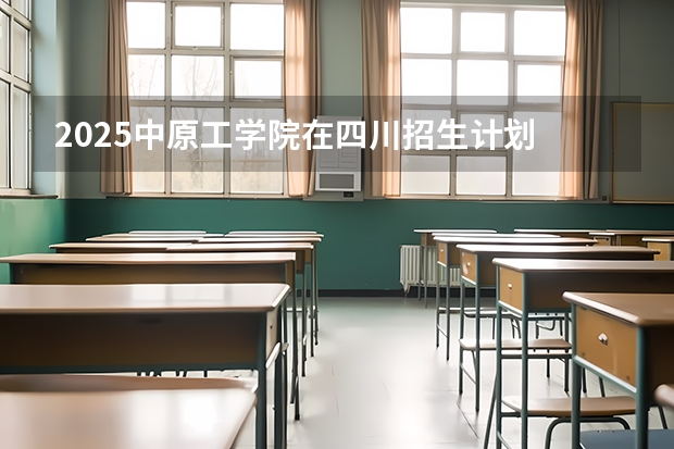 2025中原工学院在四川招生计划 招生人数预测