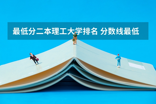最低分二本理工大学排名 分数线最低的本科大学排名