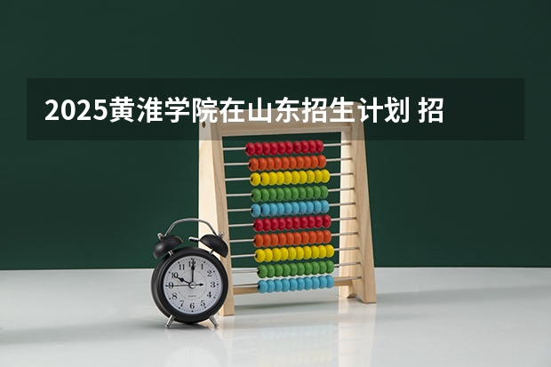 2025黄淮学院在山东招生计划 招生人数预测