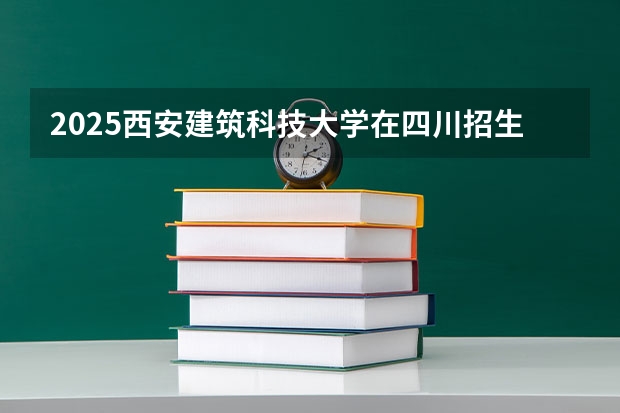 2025西安建筑科技大学在四川招生计划 招生人数预测