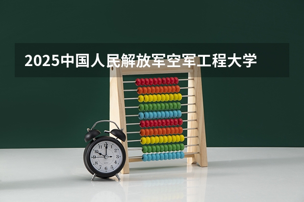 2025中国人民解放军空军工程大学在吉林招生计划 招生人数预测